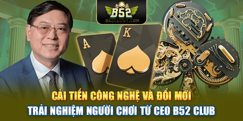 Cải tiến công nghệ và đổi mới trải nghiệm người chơi từ CEO B52 club