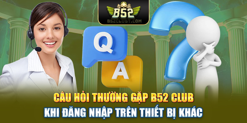 Câu hỏi thường gặp B52 club khi đăng nhập trên thiết bị khác