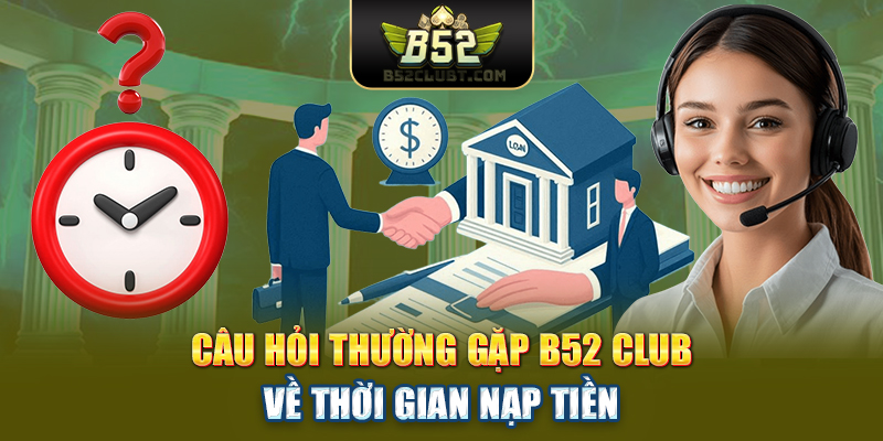 Câu hỏi thường gặp B52club về thời gian nạp tiền