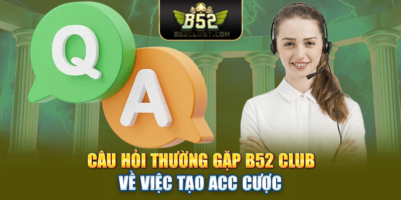Câu hỏi thường gặp B52club về việc tạo acc cược