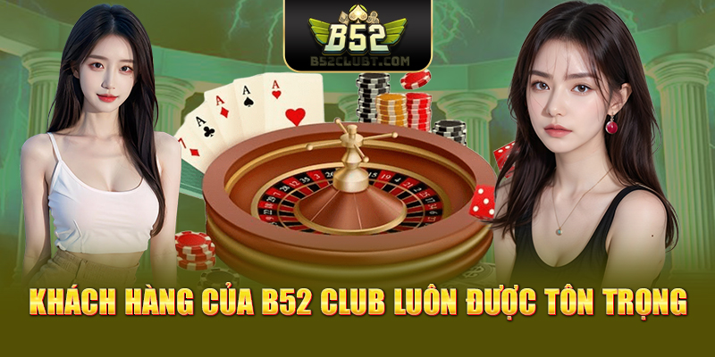 Khách hàng của B52 Club luôn được tôn trọng