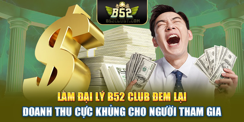 Làm đại lý B52club đem lại doanh thu cực khủng cho người tham gia