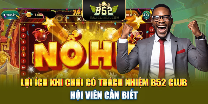 Lợi ích khi chơi có trách nhiệm B52 Club hội viên cần biết