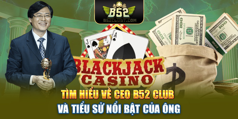 Tìm hiểu về CEO B52club và tiểu sử nổi bật của ông